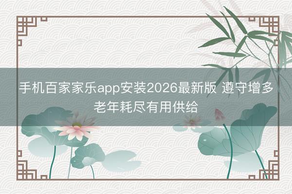 手机百家家乐app安装2026最新版 遵守增多老年耗尽有用供给