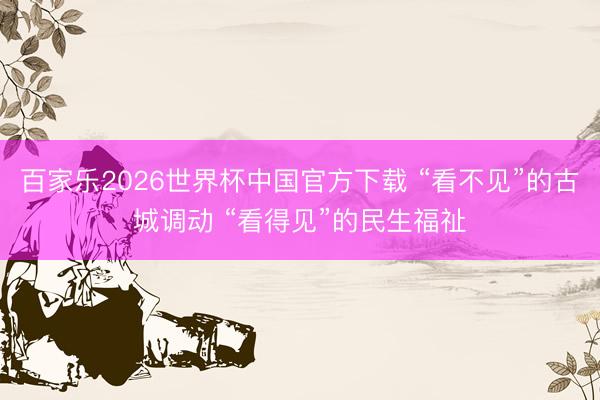 百家乐2026世界杯中国官方下载 “看不见”的古城调动 “看得见”的民生福祉