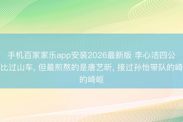 手机百家家乐app安装2026最新版 李心洁四公堪比过山车， 但最煎熬的是唐艺昕， 接过孙怡带队的崎岖