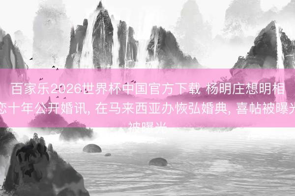 百家乐2026世界杯中国官方下载 杨明庄想明相恋十年公开婚讯， 在马来西亚办恢弘婚典， 喜帖被曝光