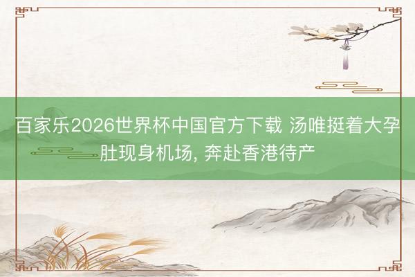 百家乐2026世界杯中国官方下载 汤唯挺着大孕肚现身机场， 奔赴香港待产
