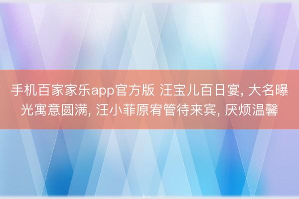 手机百家家乐app官方版 汪宝儿百日宴， 大名曝光寓意圆满， 汪小菲原宥管待来宾， 厌烦温馨