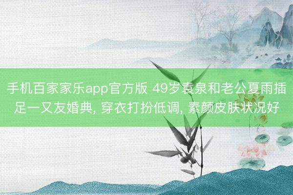 手机百家家乐app官方版 49岁袁泉和老公夏雨插足一又友婚典， 穿衣打扮低调， 素颜皮肤状况好