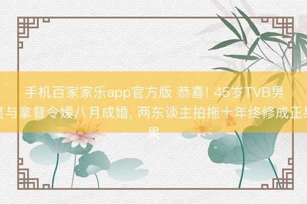 手机百家家乐app官方版 恭喜! 45岁TVB男星与拿督令嫒八月成婚， 两东谈主拍拖十年终修成正果