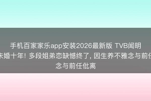 手机百家家乐app安装2026最新版 TVB闻明女星未婚十年! 多段姐弟恋缺憾终了， 因生养不雅念与前任仳离