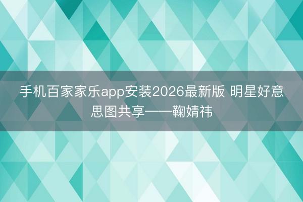 手机百家家乐app安装2026最新版 明星好意思图共享——鞠婧祎