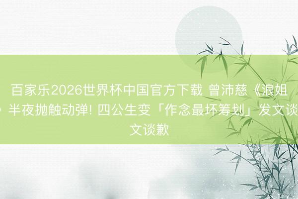 百家乐2026世界杯中国官方下载 曾沛慈《浪姐7》半夜抛触动弹! 四公生变「作念最坏筹划」发文谈歉