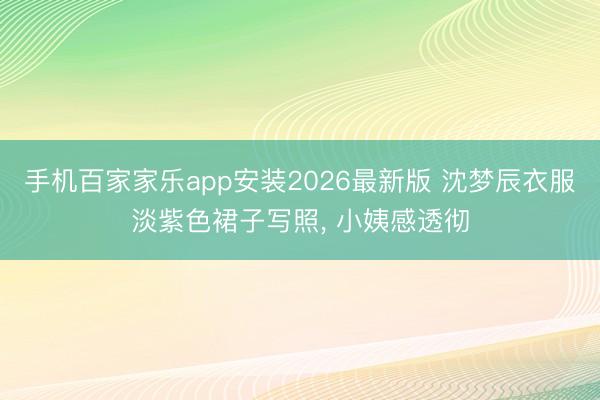 手机百家家乐app安装2026最新版 沈梦辰衣服淡紫色裙子写照，<a href=