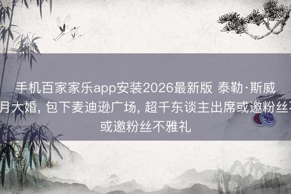 手机百家家乐app安装2026最新版 泰勒·斯威夫特7月大婚， 包下麦迪逊广场， 超千东谈主出席或邀粉丝不雅礼