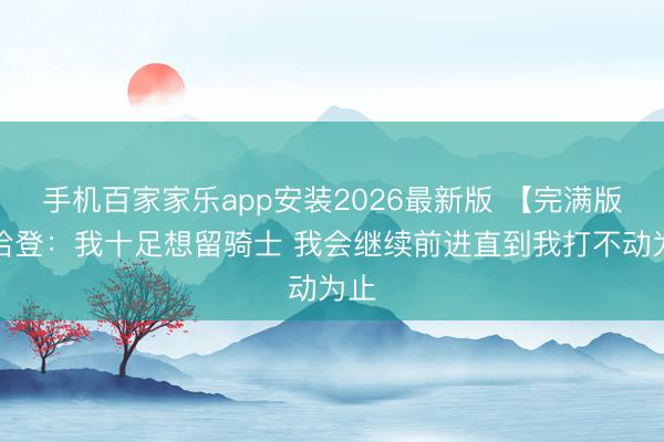 手机百家家乐app安装2026最新版 【完满版】哈登：我十足想留骑士 我会继续前进直到我打不动为止