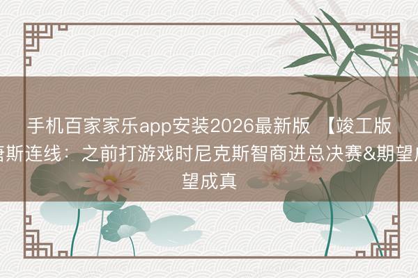 手机百家家乐app安装2026最新版 【竣工版】唐斯连线：之前打游戏时尼克斯智商进总决赛&期望成真
