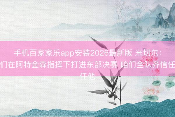手机百家家乐app安装2026最新版 米切尔：咱们在阿特金森指挥下打进东部决赛 咱们全队齐信任他