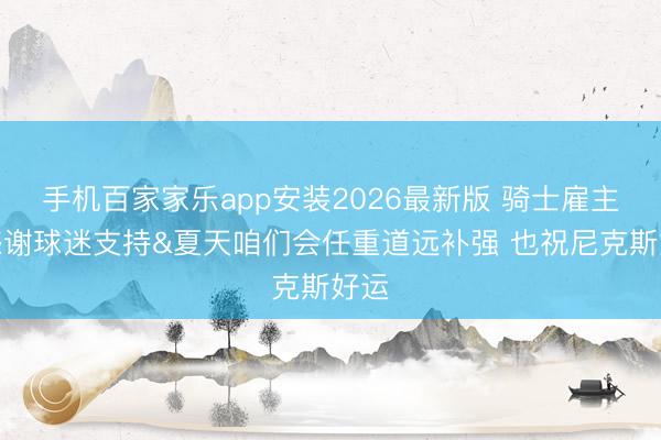 手机百家家乐app安装2026最新版 骑士雇主：感谢球迷支持&夏天咱们会任重道远补强 也祝尼克斯好运