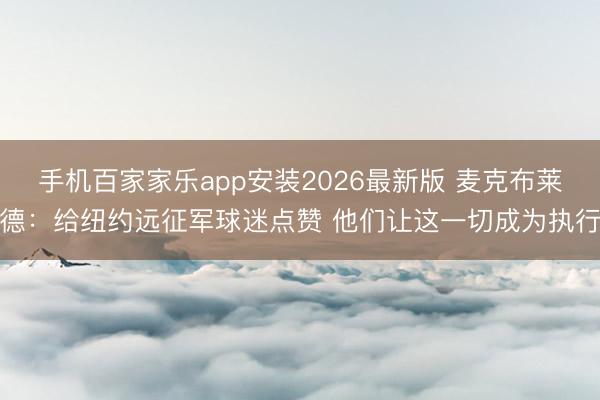 手机百家家乐app安装2026最新版 麦克布莱德:给纽约远征军球迷点赞 他们让这一切成为执行