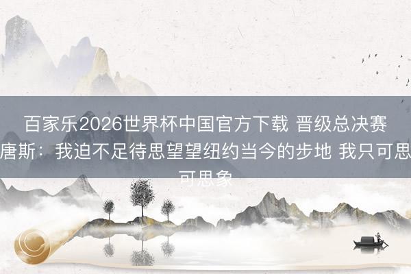 百家乐2026世界杯中国官方下载 晋级总决赛！唐斯：我迫不足待思望望纽约当今的步地 我只可思象