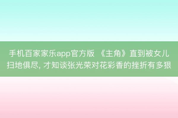 手机百家家乐app官方版 《主角》直到被女儿扫地俱尽， 才知谈张光荣对花彩香的挫折有多狠