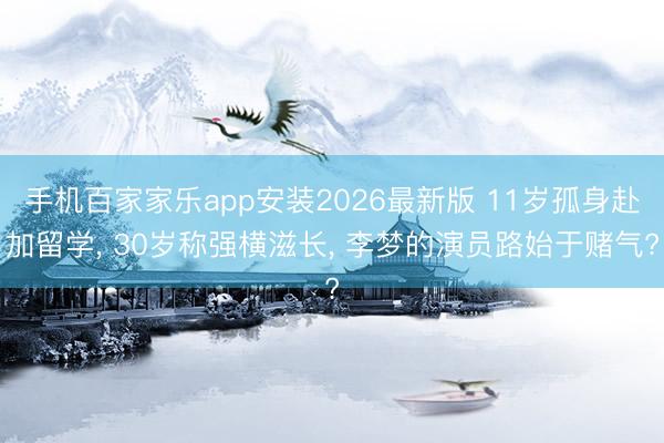 手机百家家乐app安装2026最新版 11岁孤身赴加留学， 30岁称强横滋长， 李梦的演员路始于赌气?