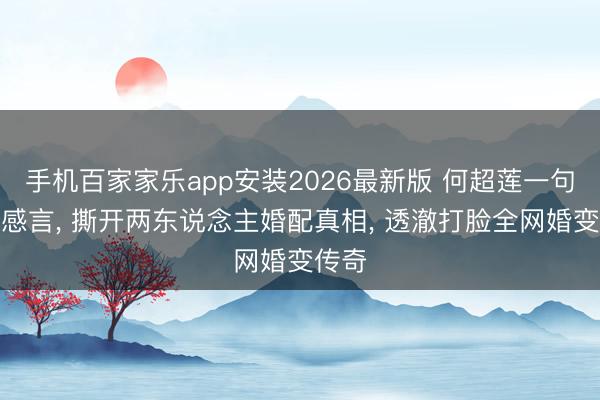 手机百家家乐app安装2026最新版 何超莲一句追剧感言， 撕开两东说念主婚配真相， 透澈打脸全网婚变传奇