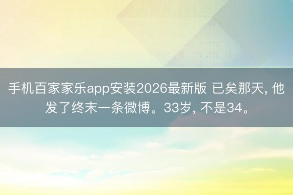 手机百家家乐app安装2026最新版 已矣那天， 他发了终末一条微博。33岁， 不是34。