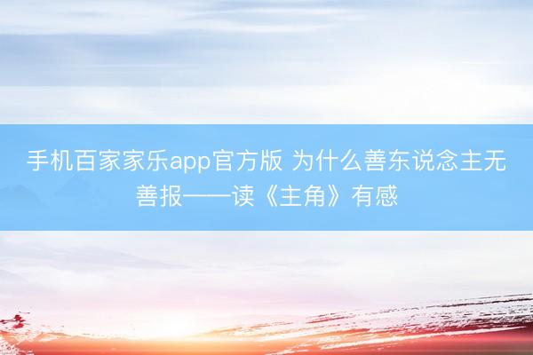 手机百家家乐app官方版 为什么善东说念主无善报——读《主角》有感