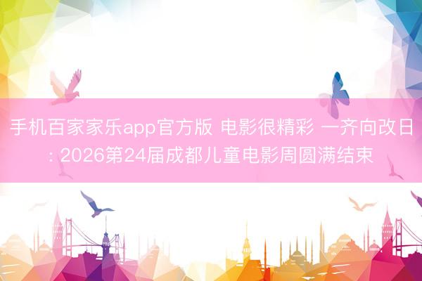 手机百家家乐app官方版 电影很精彩 一齐向改日: 2026第24届成都儿童电影周圆满结束