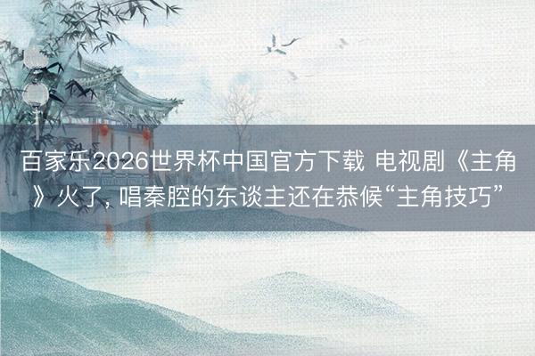 百家乐2026世界杯中国官方下载 电视剧《主角》火了， 唱秦腔的东谈主还在恭候“主角技巧”