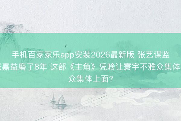 手机百家家乐app安装2026最新版 张艺谋监制+张嘉益磨了8年 这部《主角》凭啥让寰宇不雅众集体上面?