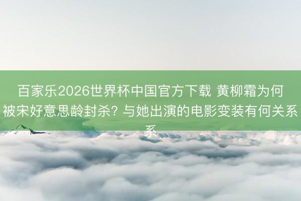 百家乐2026世界杯中国官方下载 黄柳霜为何被宋好意思龄封杀? 与她出演的电影变装有何关系