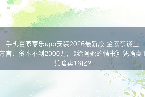 手机百家家乐app安装2026最新版 全素东谈主、全方言、资本不到2000万， 《给阿嬷的情书》凭啥卖16亿?