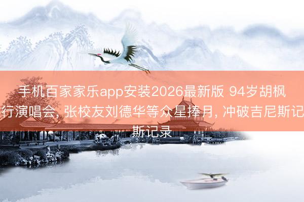 手机百家家乐app安装2026最新版 94岁胡枫举行演唱会， 张校友刘德华等众星捧月， 冲破吉尼斯记录