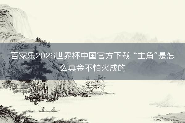 百家乐2026世界杯中国官方下载 “主角”是怎么真金不怕火成的