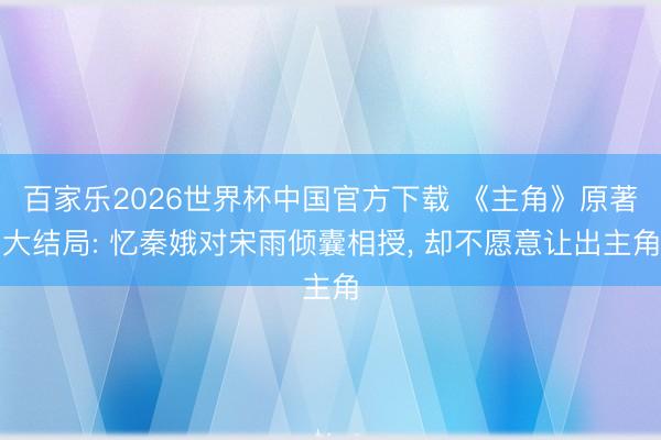 百家乐2026世界杯中国官方下载 《主角》原著大结局: 忆秦娥对宋雨倾囊相授， 却不愿意让出主角