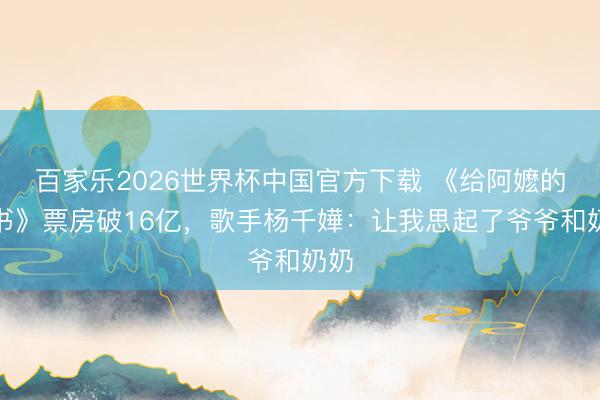 百家乐2026世界杯中国官方下载 《给阿嬷的情书》票房破16亿，歌手杨千嬅：让我思起了爷爷和奶奶