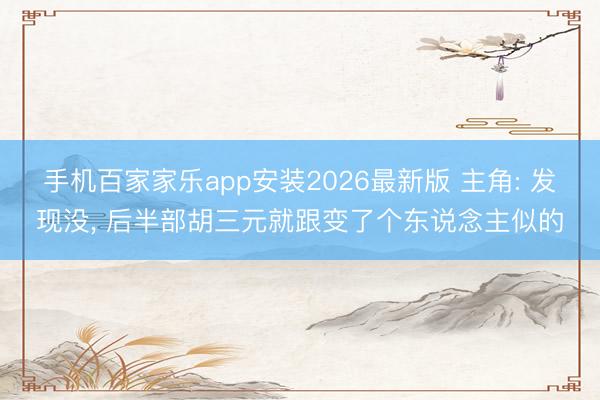 手机百家家乐app安装2026最新版 主角: 发现没， 后半部胡三元就跟变了个东说念主似的