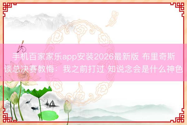 手机百家家乐app安装2026最新版 布里奇斯谈总决赛教悔：我之前打过 知说念会是什么神色