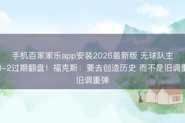 手机百家家乐app安装2026最新版 无球队主场0-2过期翻盘！福克斯：要去创造历史 而不是旧调重弹