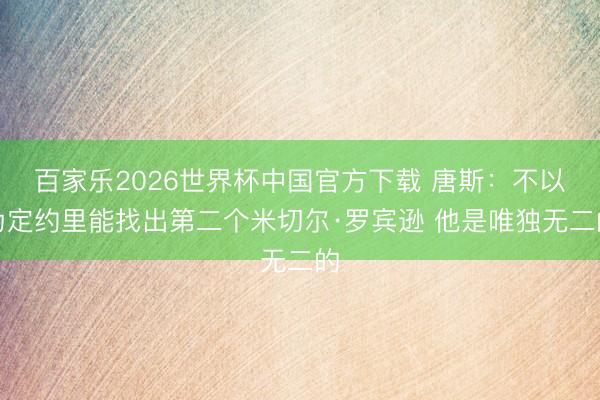 百家乐2026世界杯中国官方下载 唐斯:不以为定约里能找出第二个米切尔·罗宾逊 他是唯独无二的