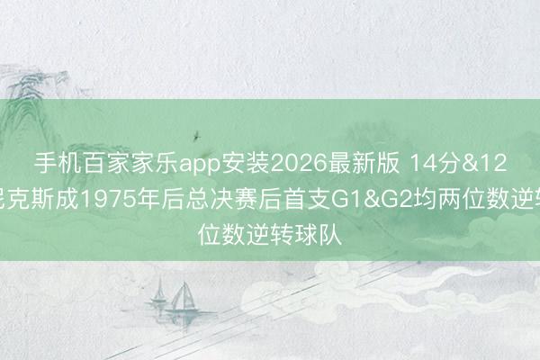 手机百家家乐app安装2026最新版 14分&12分！尼克斯成1975年后总决赛后首支G1&G2均两位数逆转球队