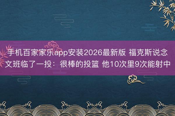 手机百家家乐app安装2026最新版 福克斯说念文班临了一投：很棒的投篮 他10次里9次能射中