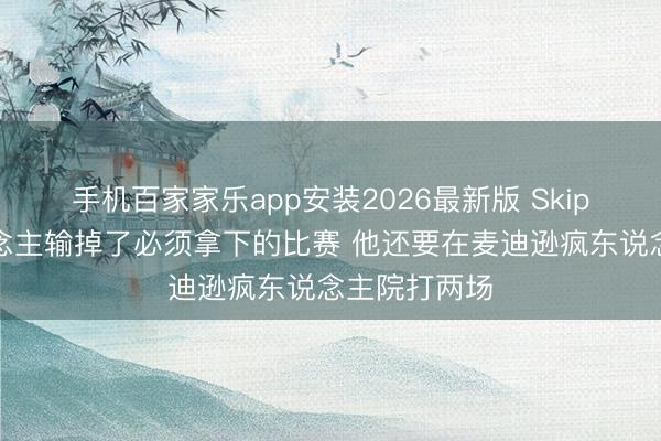 手机百家家乐app安装2026最新版 Skip：外星东说念主输掉了必须拿下的比赛 他还要在麦迪逊疯东说念主院打两场