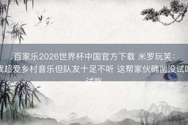 百家乐2026世界杯中国官方下载 米罗玩笑：我超爱乡村音乐但队友十足不听 这帮家伙确凿没试吃