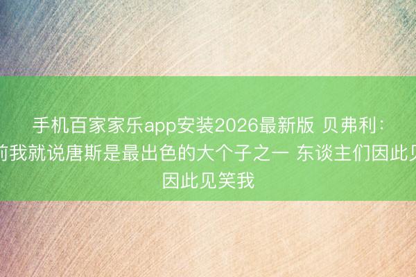 手机百家家乐app安装2026最新版 贝弗利：多年前我就说唐斯是最出色的大个子之一 东谈主们因此见笑我