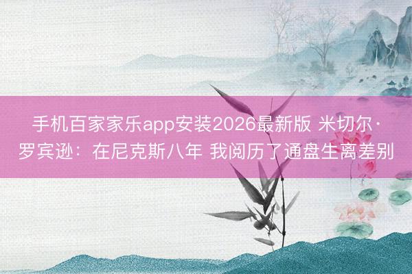 手机百家家乐app安装2026最新版 米切尔·罗宾逊:在尼克斯八年 我阅历了通盘生离差别