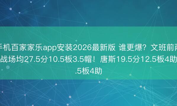 手机百家家乐app安装2026最新版 谁更爆？文班前两战场均27.5分10.5板3.5帽！唐斯19.5分12.5板4助