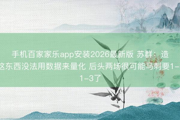 手机百家家乐app安装2026最新版 苏群:造就这东西没法用数据来量化 后头两场很可能马刺要1-3了
