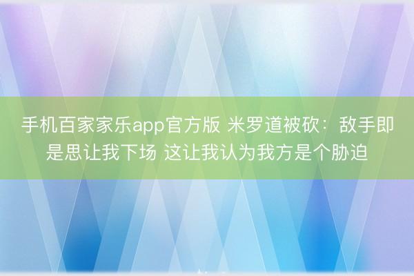 手机百家家乐app官方版 米罗道被砍:敌手即是思让我下场 这让我认为我方是个胁迫