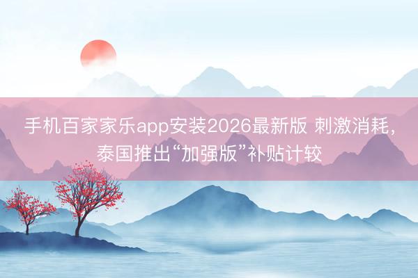 手机百家家乐app安装2026最新版 刺激消耗,泰国推出“加强版”补贴计较