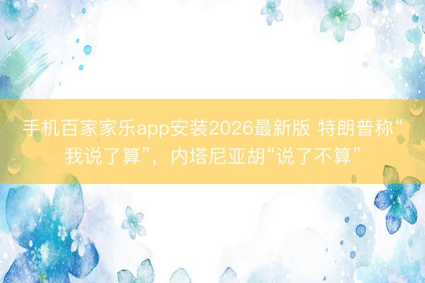 手机百家家乐app安装2026最新版 特朗普称“我说了算”，内塔尼亚胡“说了不算”
