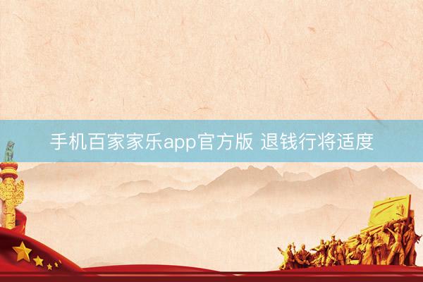手机百家家乐app官方版 退钱行将适度