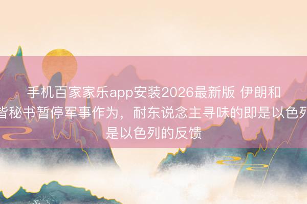手机百家家乐app安装2026最新版 伊朗和以色列皆秘书暂停军事作为，耐东说念主寻味的即是以色列的反馈
